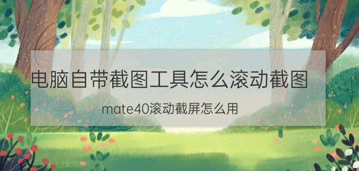 电脑自带截图工具怎么滚动截图 mate40滚动截屏怎么用？